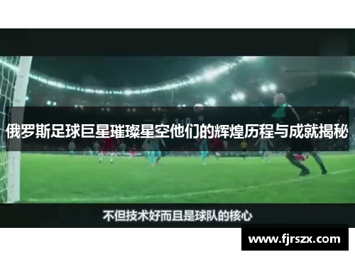 俄罗斯足球巨星璀璨星空他们的辉煌历程与成就揭秘