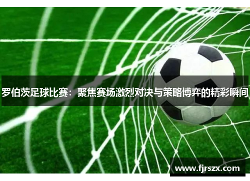 罗伯茨足球比赛：聚焦赛场激烈对决与策略博弈的精彩瞬间