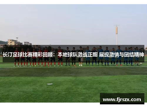 长汀足球比赛精彩回顾：本地球队激战正酣 展现激情与团结精神