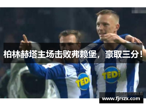 柏林赫塔主场击败弗赖堡，豪取三分！