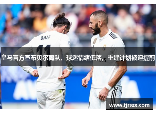 皇马官方宣布贝尔离队，球迷情绪低落，重建计划被迫提前