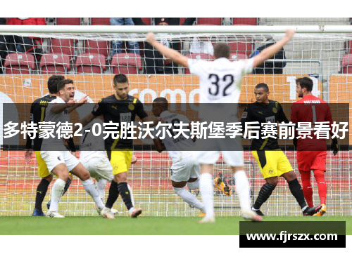 多特蒙德2-0完胜沃尔夫斯堡季后赛前景看好