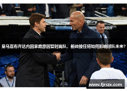 皇马宣布齐达内因家庭原因暂时离队，新帅接任将如何影响球队未来？