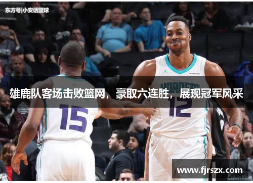 雄鹿队客场击败篮网，豪取六连胜，展现冠军风采
