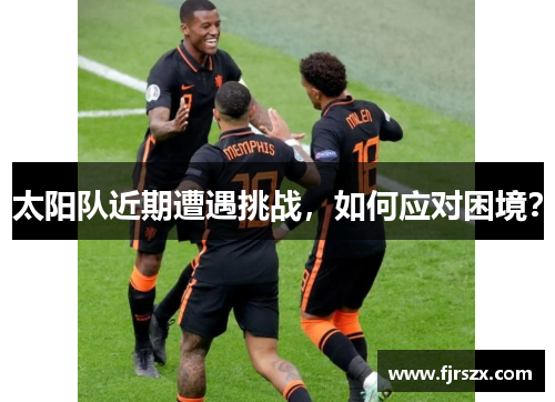 太阳队近期遭遇挑战，如何应对困境？